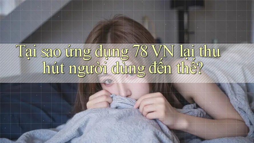 Tại sao ứng dụng 78 VN lại thu hút người dùng đến thế?