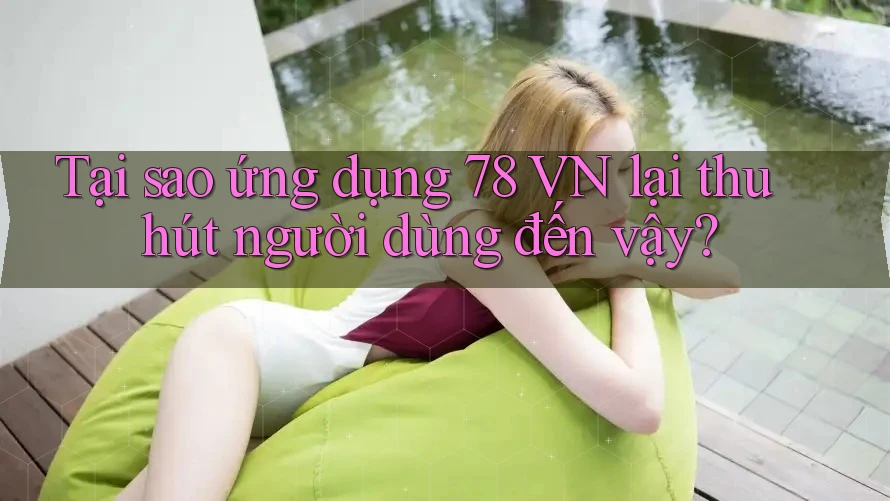 Tại sao ứng dụng 78 VN lại thu hút người dùng đến vậy?