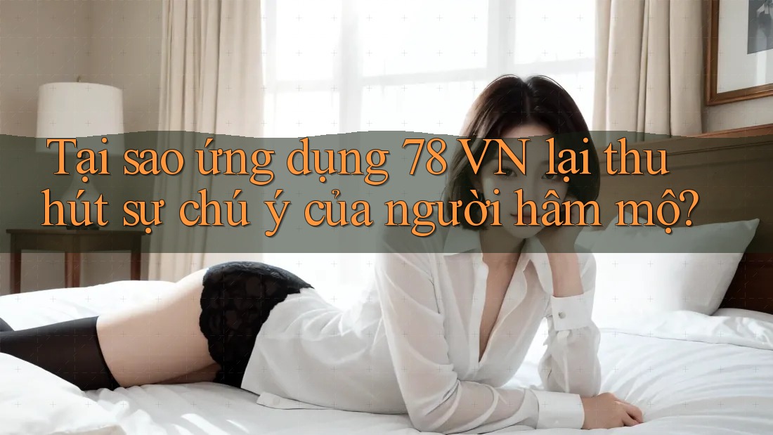 Tại sao ứng dụng 78 VN lại thu hút sự chú ý của người hâm mộ?