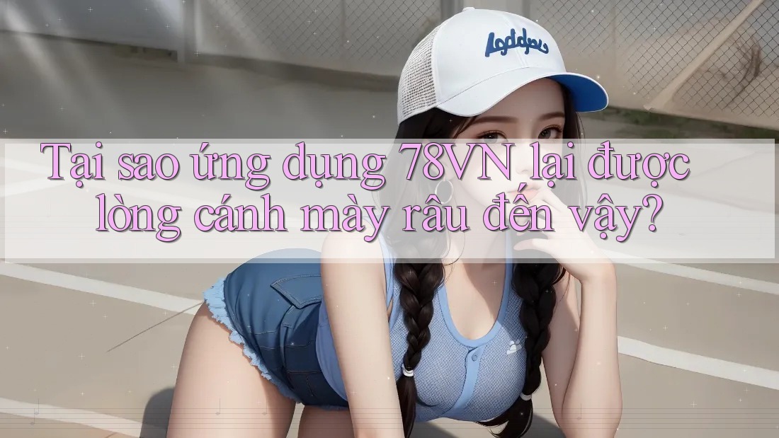 Tại sao ứng dụng 78VN lại được lòng cánh mày râu đến vậy? Tại sao ứng dụng 78VN lại được lòng cánh mày râu đến vậy?