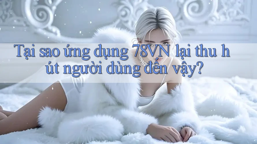 Tại sao ứng dụng 78VN lại thu hút người dùng đến vậy? Tại sao ứng dụng 78VN lại thu hút người dùng đến vậy?
