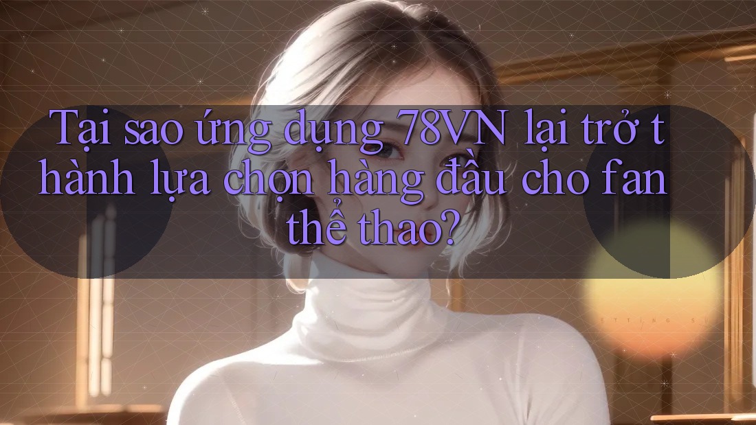 Tại sao ứng dụng 78VN lại trở thành lựa chọn hàng đầu cho fan thể thao? Tại sao ứng dụng 78VN lại trở thành lựa chọn hàng đầu cho fan thể thao?