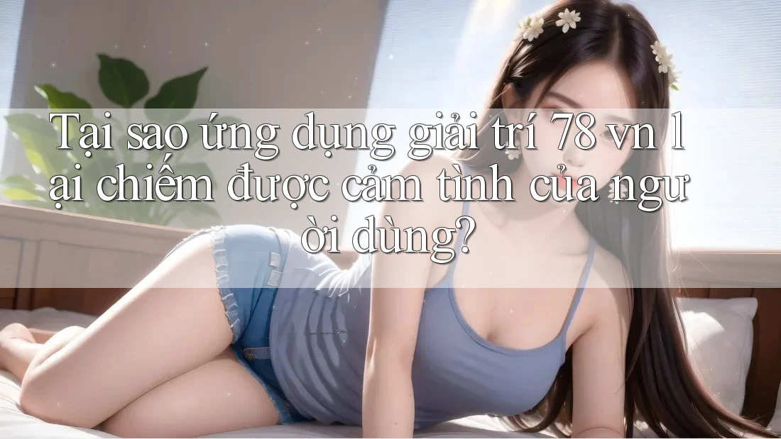 Tại sao ứng dụng giải trí 78 vn lại chiếm được cảm tình của người dùng? Tại sao ứng dụng giải trí 78 vn lại chiếm được cảm tình của người dùng?
