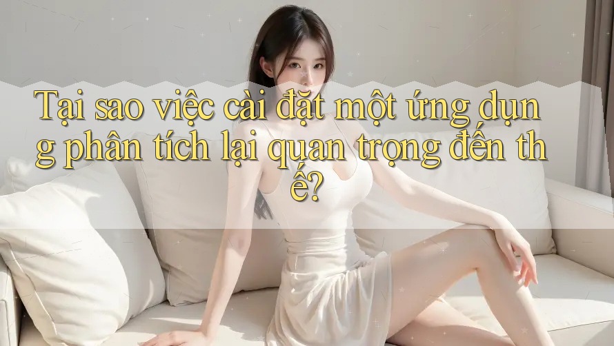 Tại sao việc cài đặt một ứng dụng phân tích lại quan trọng đến thế?