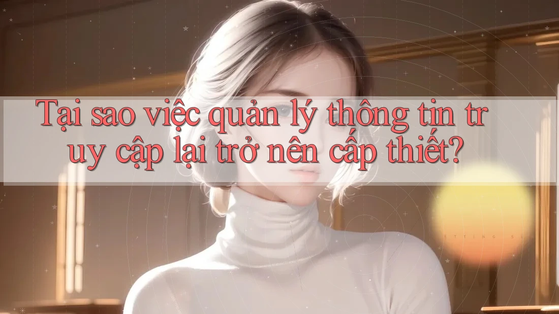 Tại sao việc quản lý thông tin truy cập lại trở nên cấp thiết?