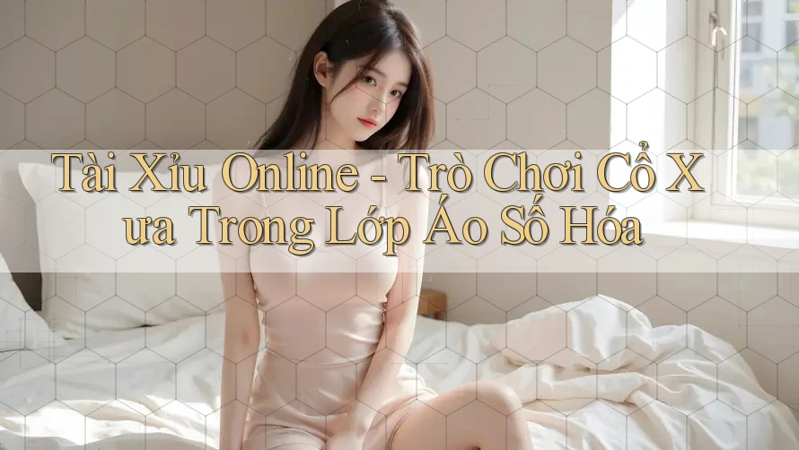 Tài Xỉu Online - Trò Chơi Cổ Xưa Trong Lớp Áo Số Hóa