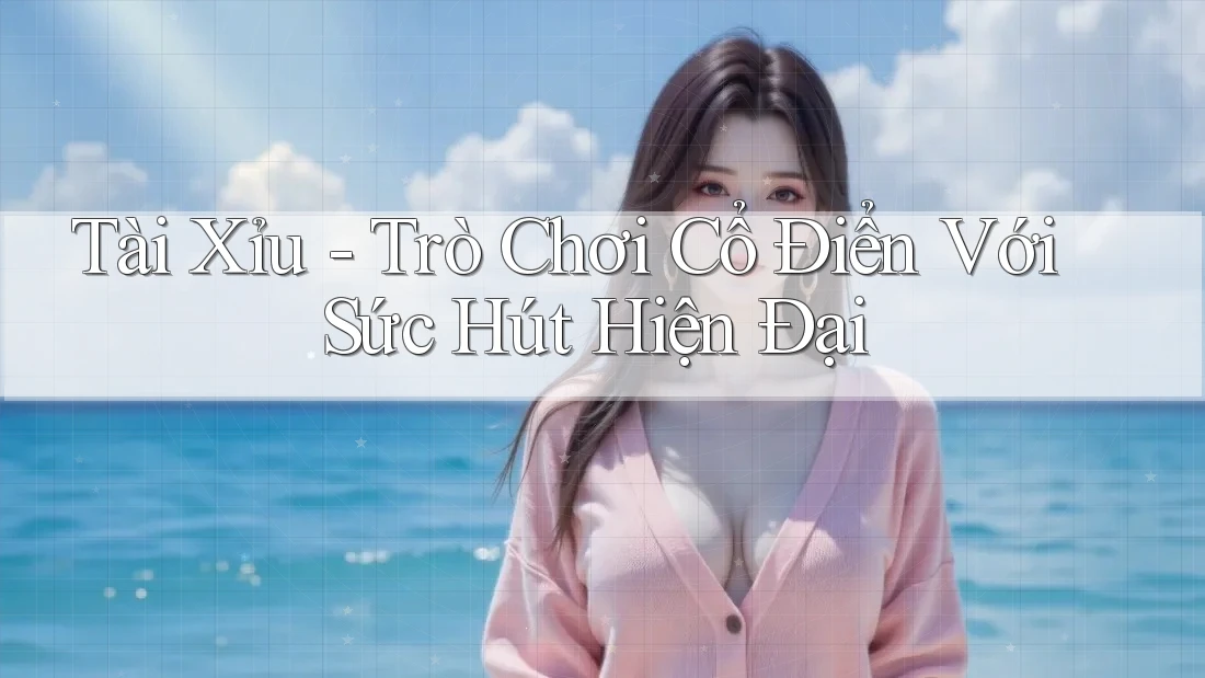 Tài Xỉu - Trò Chơi Cổ Điển Với Sức Hút Hiện Đại