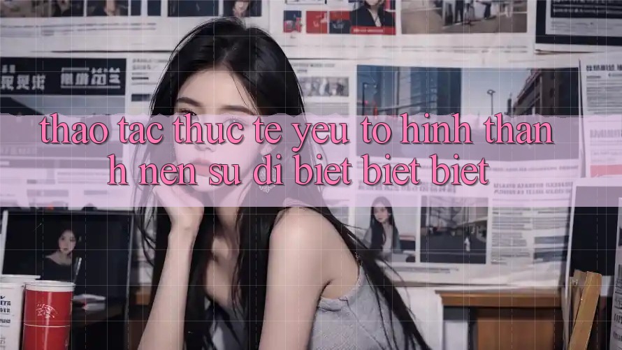 Thao tác Thực Tế: Yếu Tố Hình thành Nên Sự Dị biệt biệt Biệt