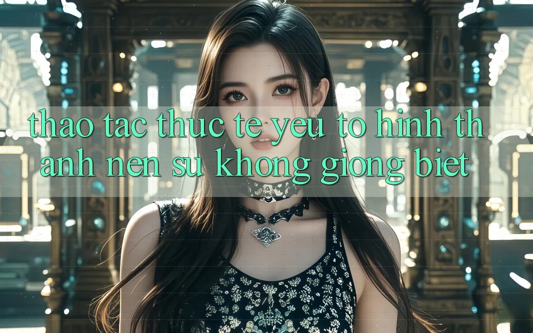 Thao tác Thực Tế: Yếu Tố Hình thành Nên Sự Không giống Biệt
