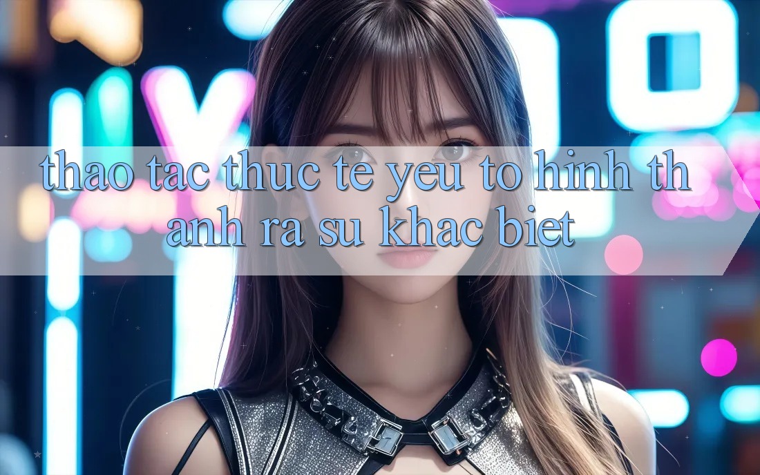 Thao tác Thực Tế: Yếu Tố Hình thành ra Sự Khác biệt