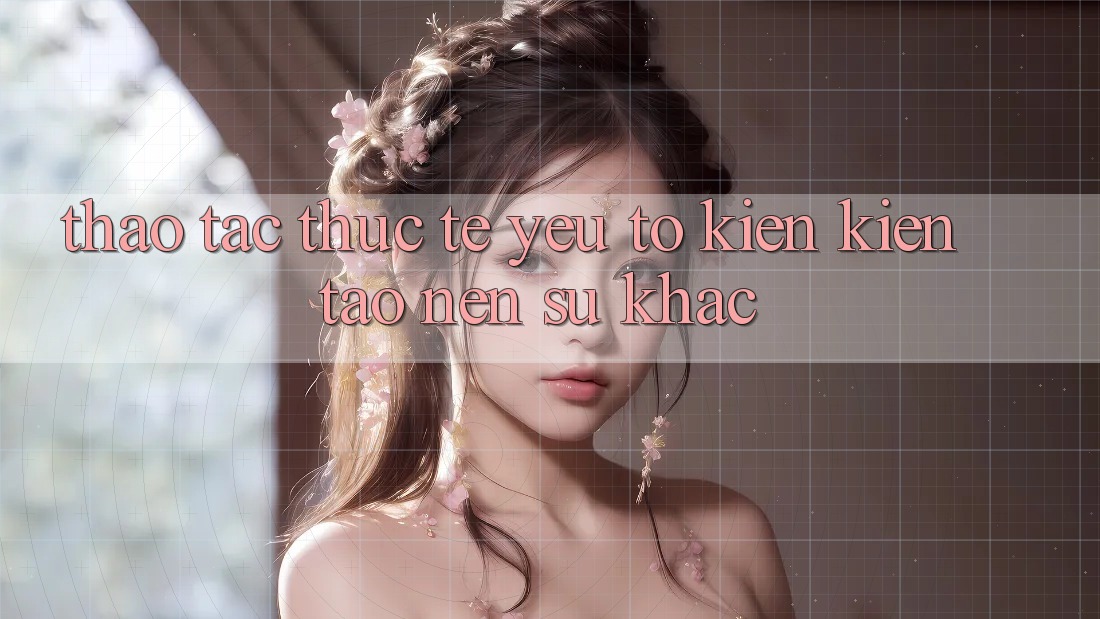 Thao tác Thực Tế: Yếu Tố Kiến kiến tạo Nên Sự Khác