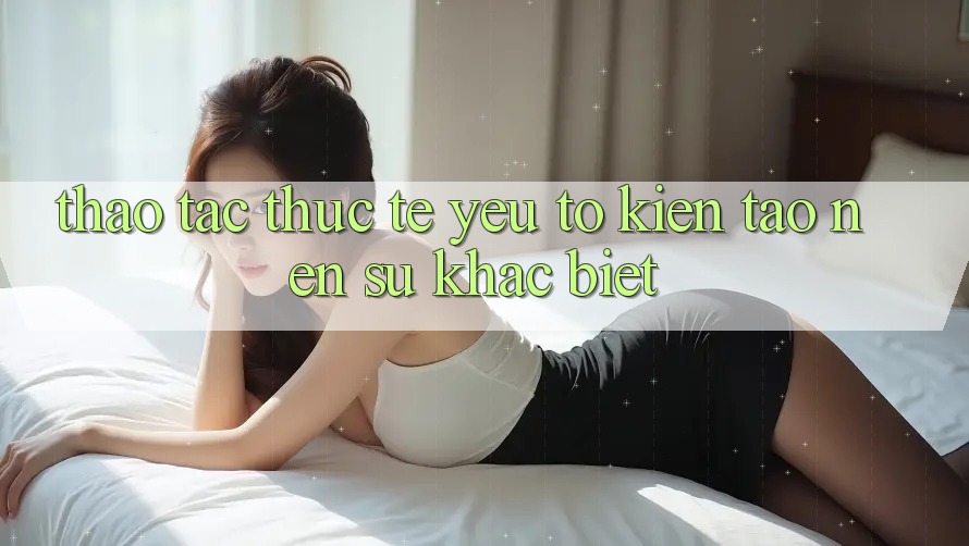 Thao tác Thực Tế: Yếu Tố Kiến tạo nên Sự Khác biệt