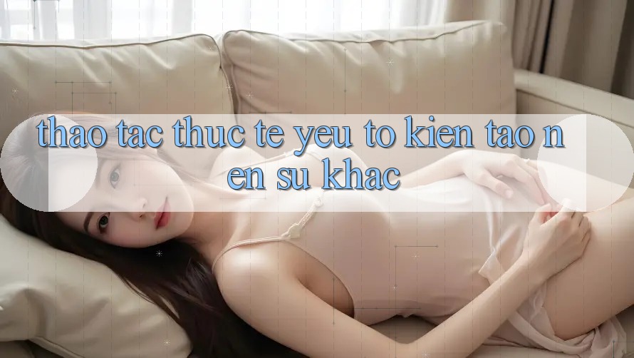 Thao tác Thực Tế: Yếu Tố Kiến tạo Nên Sự Khác