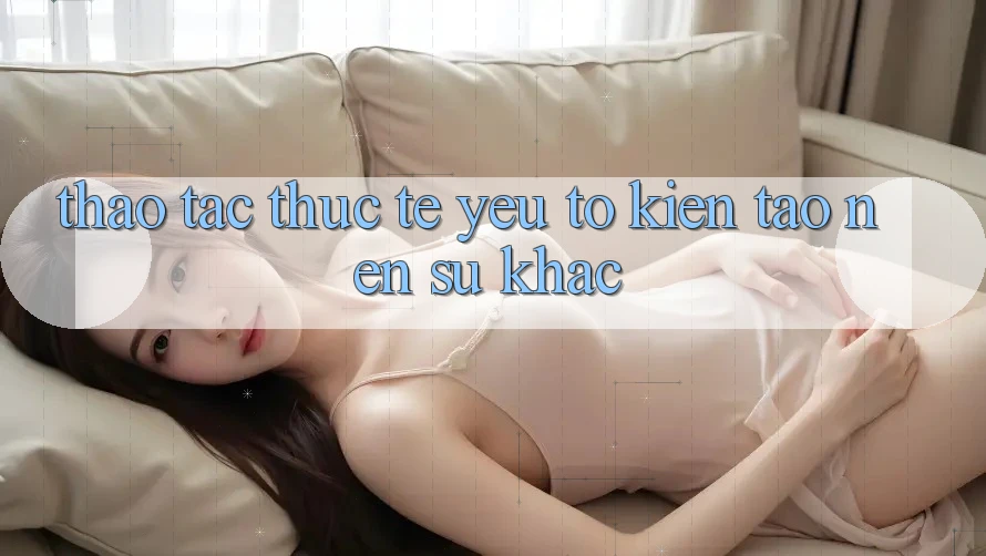 Thao tác Thực Tế: Yếu Tố Kiến tạo Nên Sự Khác