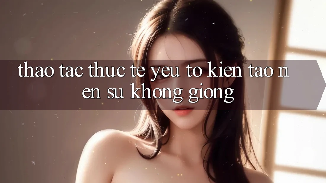 Thao tác Thực Tế: Yếu Tố Kiến tạo Nên Sự Không giống