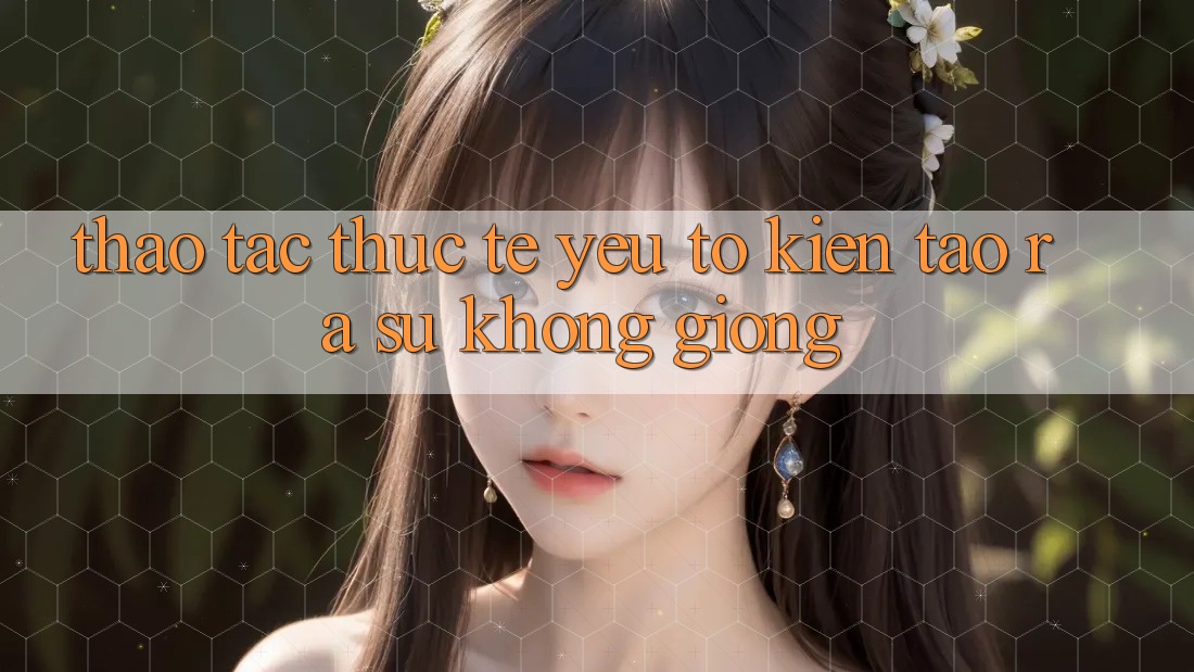 Thao tác Thực Tế: Yếu Tố Kiến tạo ra Sự Không giống
