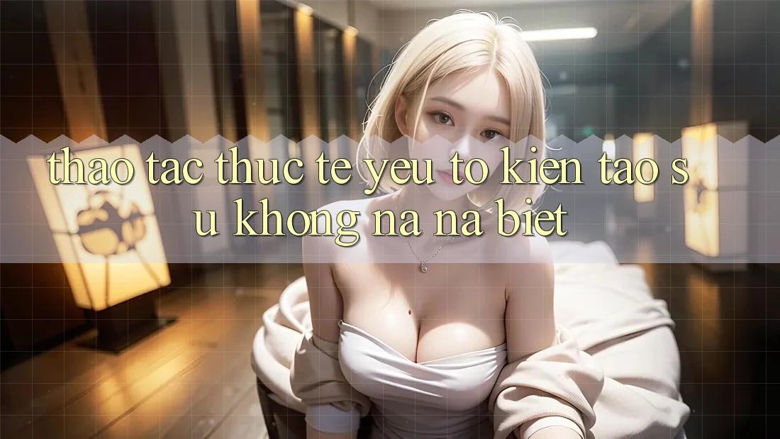 Thao tác Thực Tế: Yếu Tố Kiến tạo Sự Không na ná Biệt