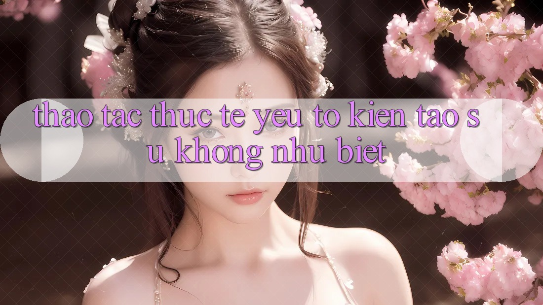 Thao tác Thực Tế: Yếu Tố Kiến tạo Sự Không như Biệt