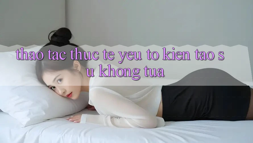 Thao tác Thực Tế: Yếu Tố Kiến tạo Sự Không tựa