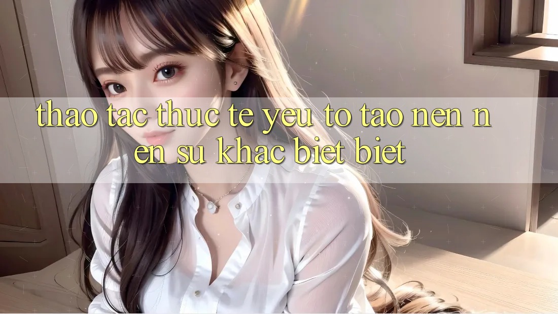 Thao tác Thực Tế: Yếu Tố Tạo nên Nên Sự Khác biệt Biệt