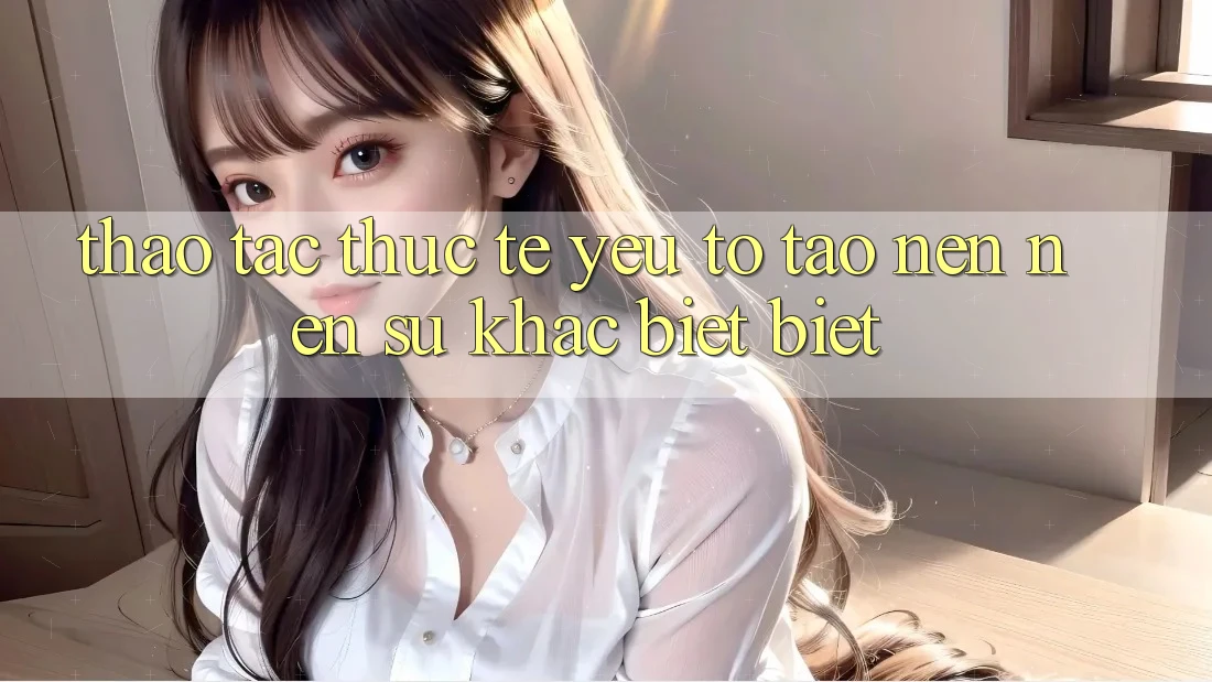 Thao tác Thực Tế: Yếu Tố Tạo nên Nên Sự Khác biệt Biệt