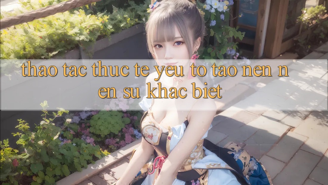 Thao tác Thực Tế: Yếu Tố Tạo nên Nên Sự Khác Biệt