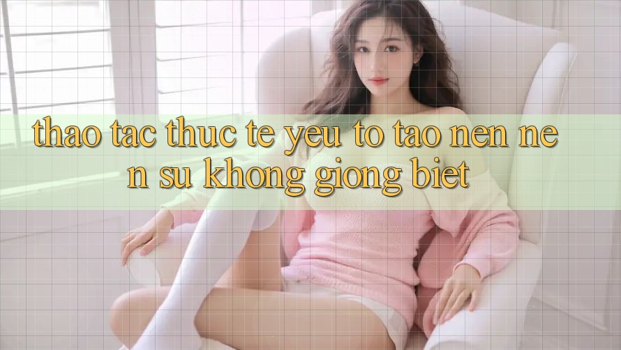 Thao tác Thực Tế: Yếu Tố Tạo nên Nên Sự Không giống Biệt