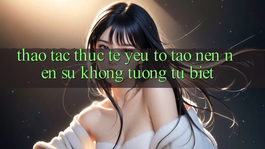Thao tác Thực Tế: Yếu Tố Tạo nên Nên Sự Không tương tự Biệt