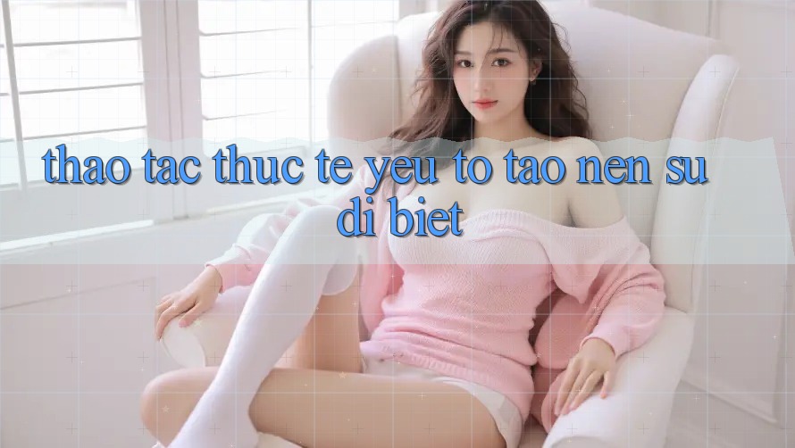 Thao tác Thực Tế: Yếu Tố Tạo Nên Sự Dị biệt