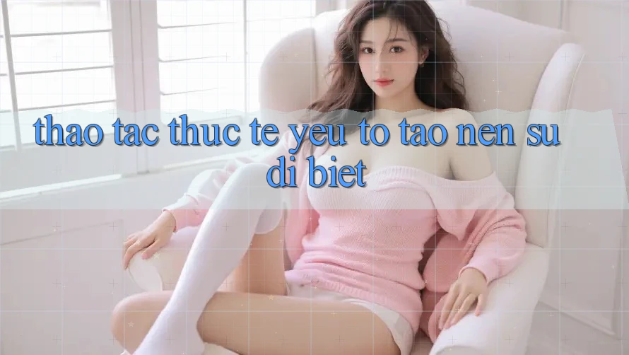 Thao tác Thực Tế: Yếu Tố Tạo Nên Sự Dị biệt
