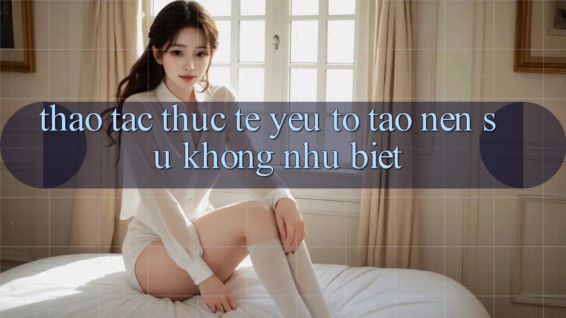 Thao tác Thực Tế: Yếu Tố Tạo Nên Sự Không như Biệt
