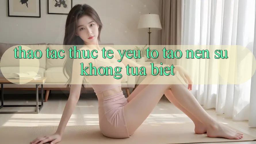Thao tác Thực Tế: Yếu Tố Tạo Nên Sự Không tựa Biệt Thao tác Thực Tế: Yếu Tố Tạo Nên Sự Không tựa Biệt
