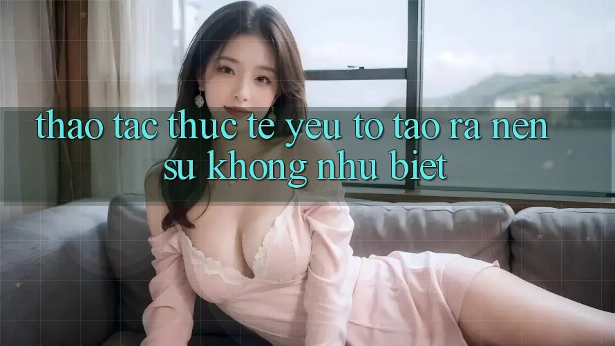 Thao tác Thực Tế: Yếu Tố Tạo ra Nên Sự Không như Biệt
