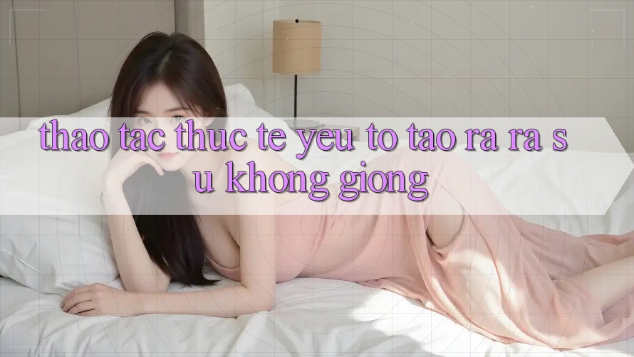 Thao tác Thực Tế: Yếu Tố Tạo ra ra Sự Không giống