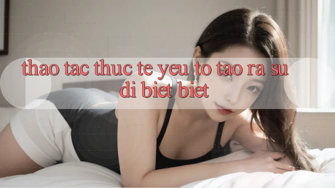 Thao tác Thực Tế: Yếu Tố Tạo ra Sự Dị biệt Biệt