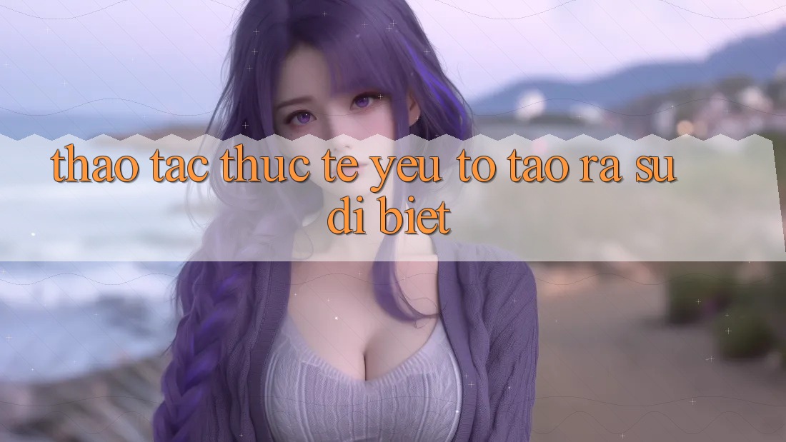 Thao tác Thực Tế: Yếu Tố Tạo ra Sự Dị biệt Thao tác Thực Tế: Yếu Tố Tạo ra Sự Dị biệt