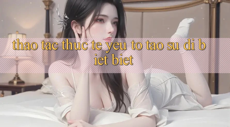 Thao tác Thực Tế: Yếu Tố Tạo Sự Dị biệt Biệt