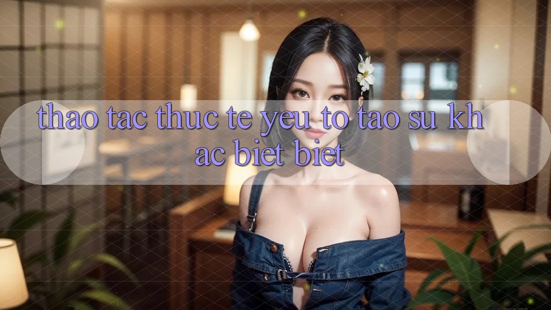 Thao tác Thực Tế: Yếu Tố Tạo Sự Khác biệt Biệt