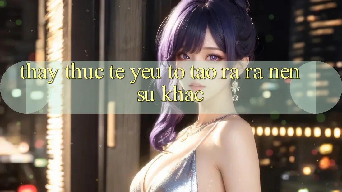 Thấy Thực Tế: Yếu Tố Tạo ra ra Nên Sự Khác Thấy Thực Tế: Yếu Tố Tạo ra ra Nên Sự Khác