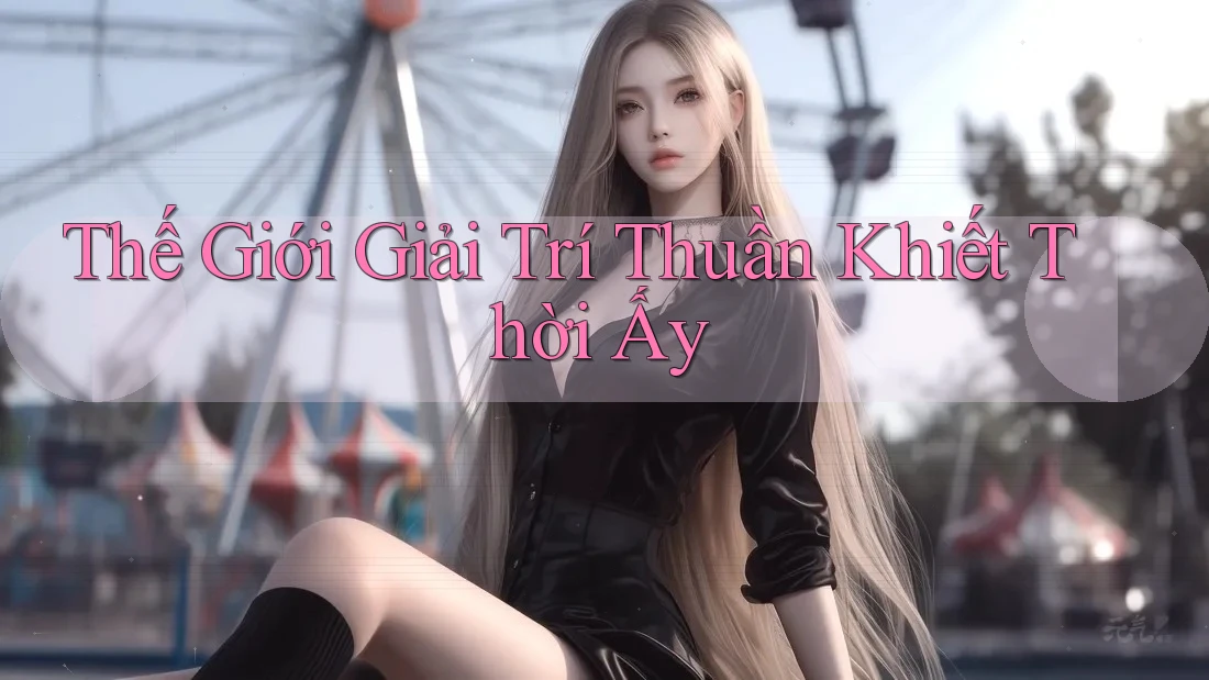 Thế Giới Giải Trí Thuần Khiết Thời Ấy