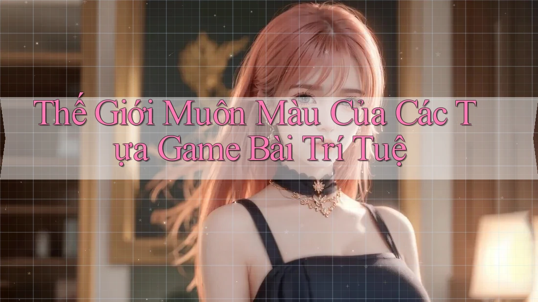 Thế Giới Muôn Màu Của Các Tựa Game Bài Trí Tuệ