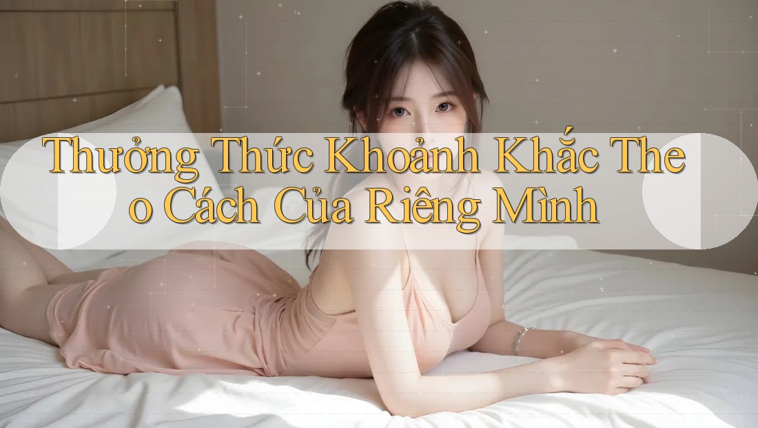 Thưởng Thức Khoảnh Khắc Theo Cách Của Riêng Mình