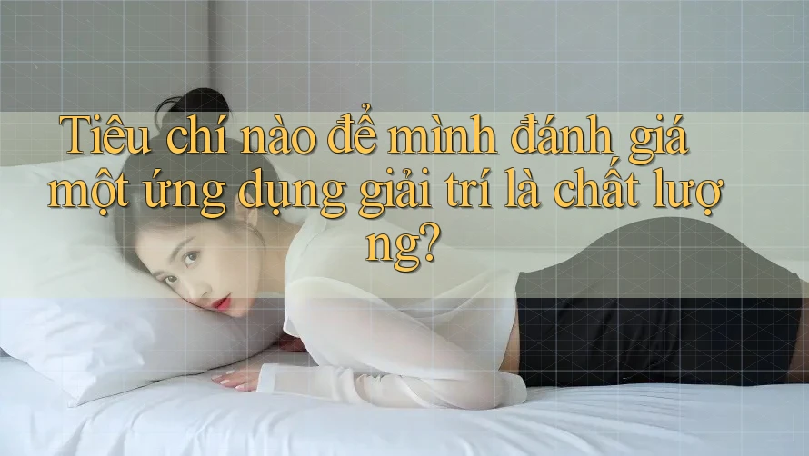 Tiêu chí nào để mình đánh giá một ứng dụng giải trí là chất lượng?
