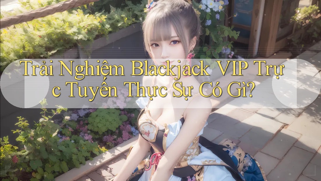 Trải Nghiệm Blackjack VIP Trực Tuyến Thực Sự Có Gì?