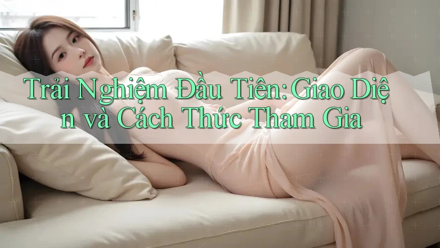 Trải Nghiệm Đầu Tiên: Giao Diện và Cách Thức Tham Gia Trải Nghiệm Đầu Tiên: Giao Diện và Cách Thức Tham Gia