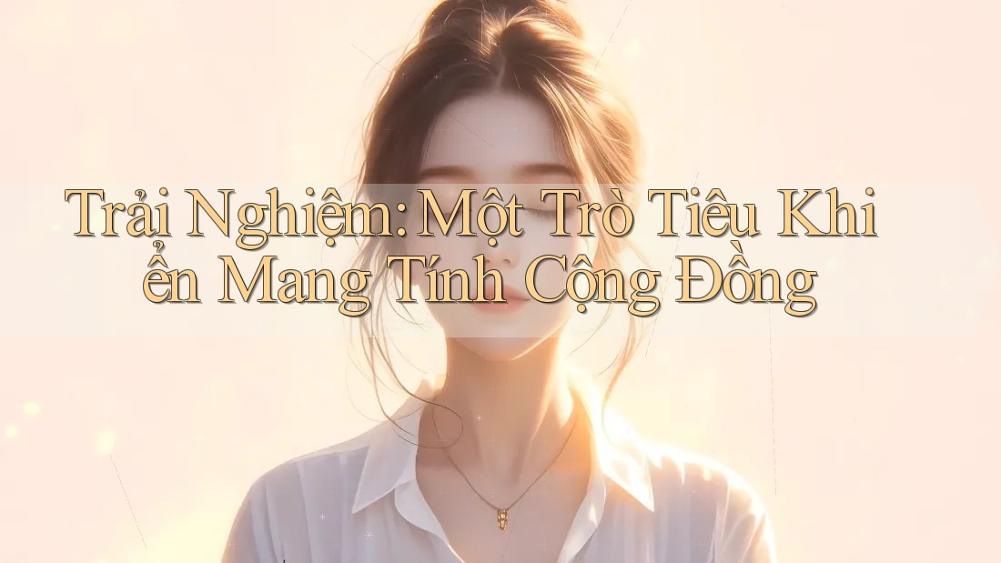 Trải Nghiệm: Một Trò Tiêu Khiển Mang Tính Cộng Đồng