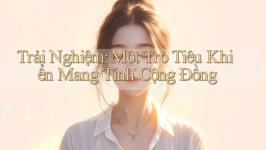 Trải Nghiệm: Một Trò Tiêu Khiển Mang Tính Cộng Đồng Trải Nghiệm: Một Trò Tiêu Khiển Mang Tính Cộng Đồng
