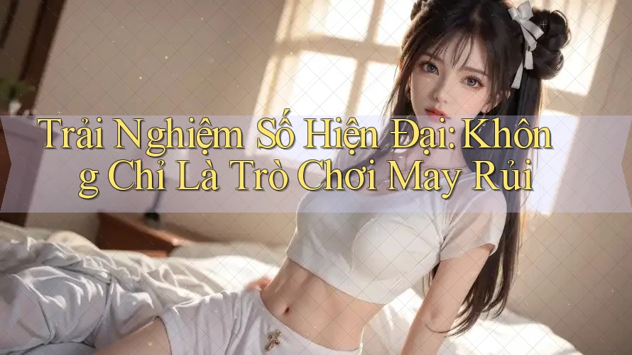 Trải Nghiệm Số Hiện Đại: Không Chỉ Là Trò Chơi May Rủi
