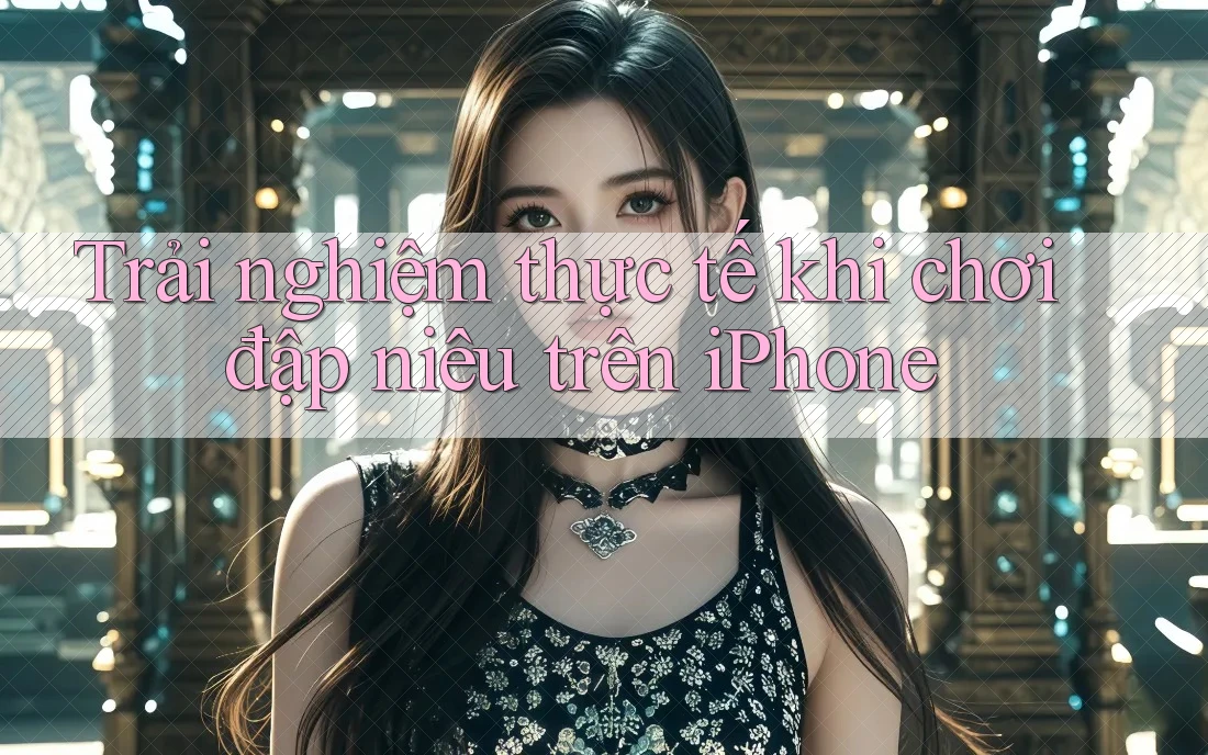 Trải nghiệm thực tế khi chơi đập niêu trên iPhone