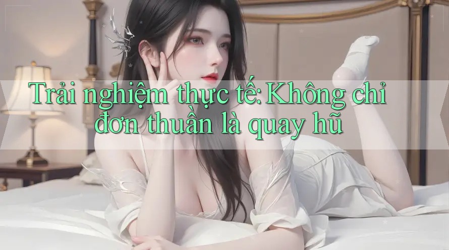 Trải nghiệm thực tế: Không chỉ đơn thuần là quay hũ